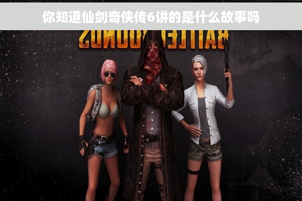 你知道仙剑奇侠传6讲的是什么故事吗