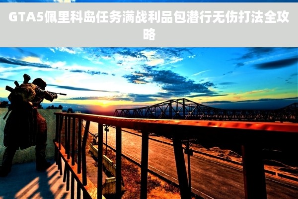 GTA5佩里科岛任务满战利品包潜行无伤打法全攻略