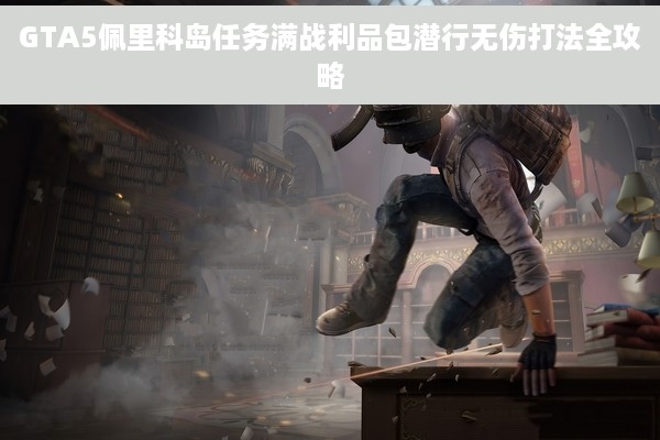 GTA5佩里科岛任务满战利品包潜行无伤打法全攻略