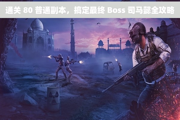通关 80 普通副本，搞定最终 Boss 司马懿全攻略