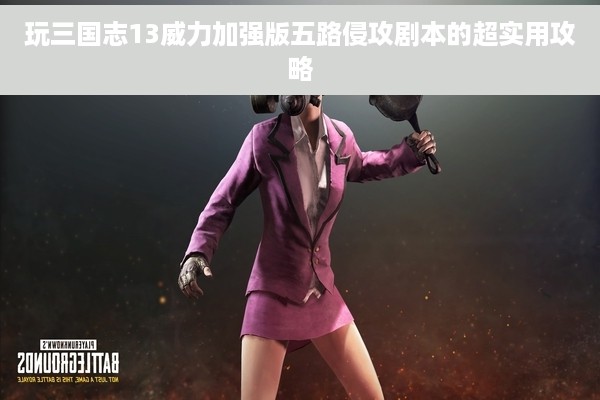 玩三国志13威力加强版五路侵攻剧本的超实用攻略