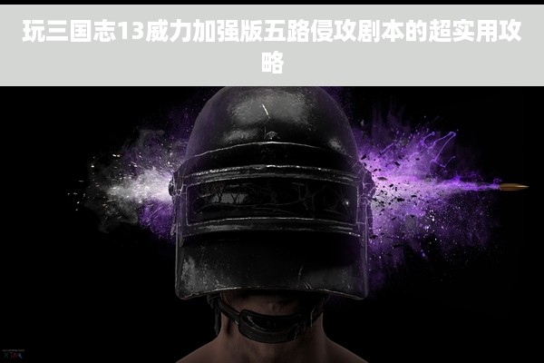 玩三国志13威力加强版五路侵攻剧本的超实用攻略