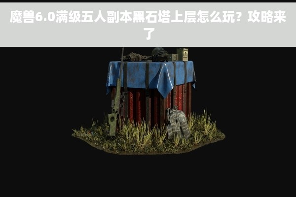 魔兽6.0满级五人副本黑石塔上层怎么玩？攻略来了