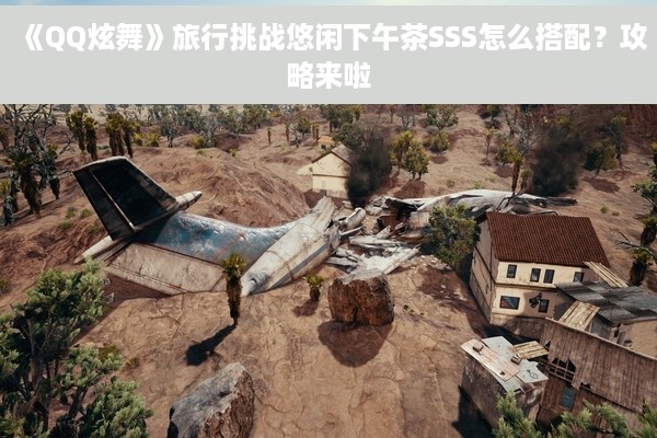 《QQ炫舞》旅行挑战悠闲下午茶SSS怎么搭配？攻略来啦