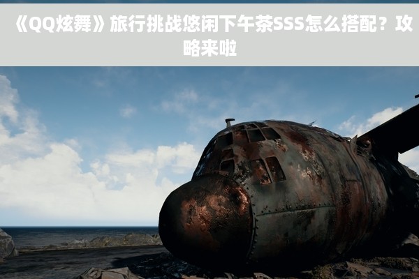 《QQ炫舞》旅行挑战悠闲下午茶SSS怎么搭配？攻略来啦