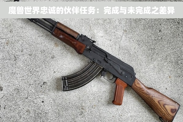 魔兽世界忠诚的伙伴任务：完成与未完成之差异