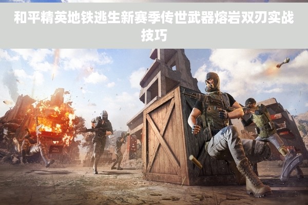 和平精英地铁逃生新赛季传世武器熔岩双刃实战技巧