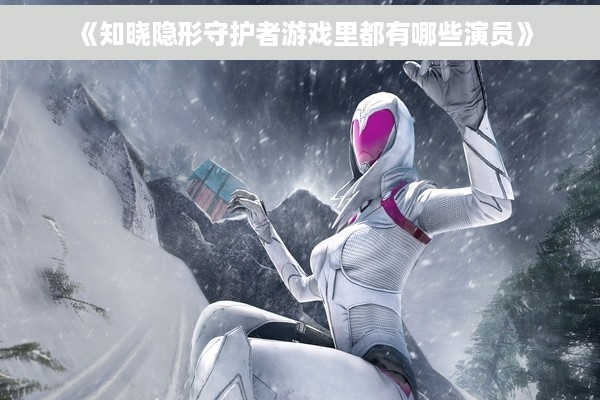 《知晓隐形守护者游戏里都有哪些演员》