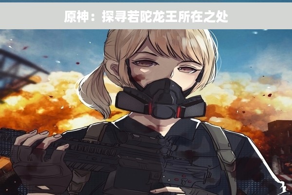 原神：探寻若陀龙王所在之处