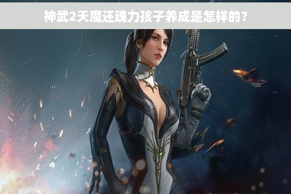 神武2天魔还魂力孩子养成是怎样的？