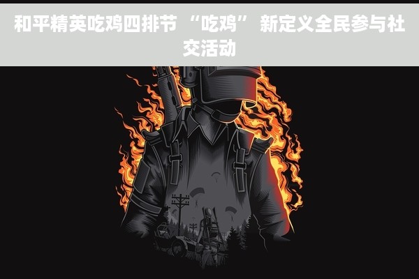 和平精英吃鸡四排节 “吃鸡” 新定义全民参与社交活动