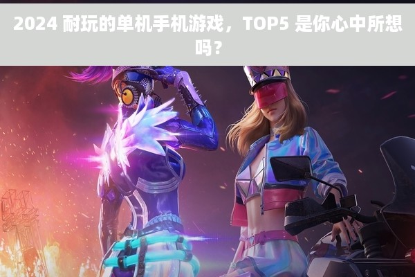2024 耐玩的单机手机游戏，TOP5 是你心中所想吗？