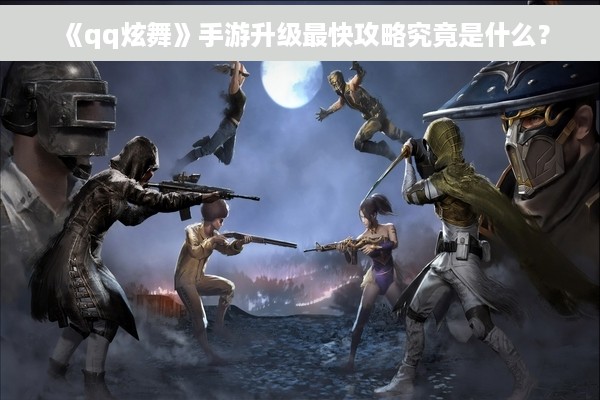 《qq炫舞》手游升级最快攻略究竟是什么？