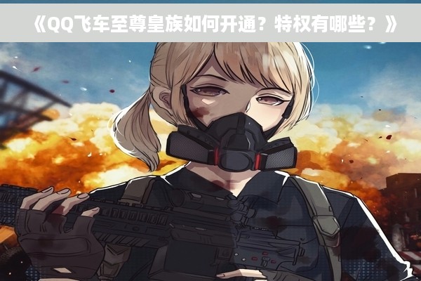 《QQ飞车至尊皇族如何开通？特权有哪些？》