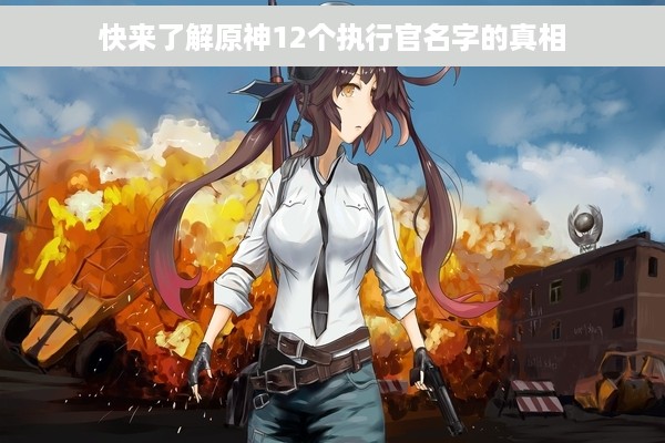 快来了解原神12个执行官名字的真相