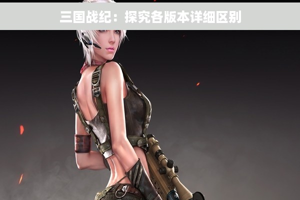 三国战纪：探究各版本详细区别