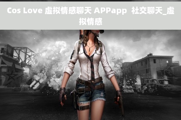 Cos Love 虚拟情感聊天 APPapp  社交聊天_虚拟情感