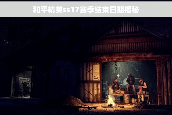 和平精英ss17赛季结束日期揭秘