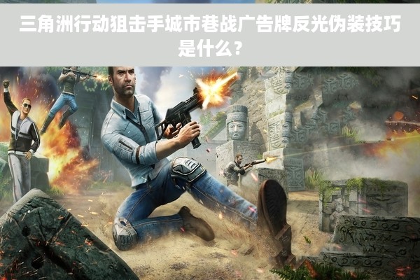 三角洲行动狙击手城市巷战广告牌反光伪装技巧是什么？