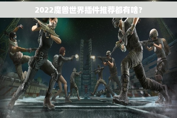 2022魔兽世界插件推荐都有啥？