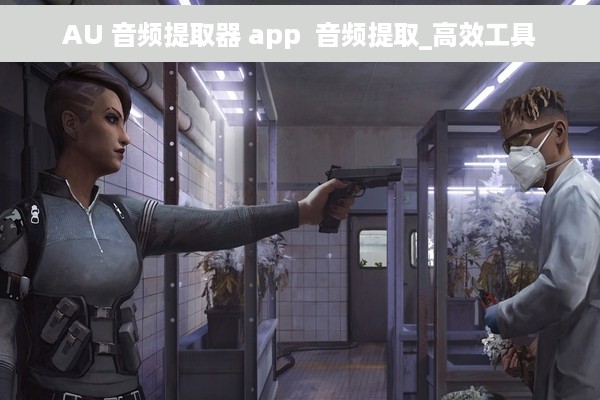 AU 音频提取器 app  音频提取_高效工具