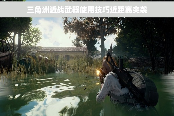 三角洲近战武器使用技巧近距离突袭