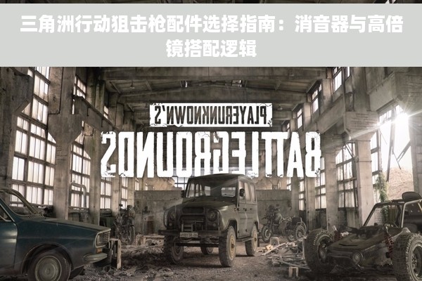 三角洲行动狙击枪配件选择指南：消音器与高倍镜搭配逻辑