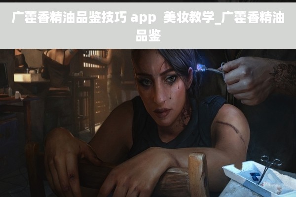 广藿香精油品鉴技巧 app  美妆教学_广藿香精油品鉴