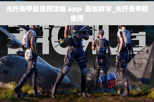 光疗美甲胶使用攻略 app  美妆教学_光疗美甲胶使用