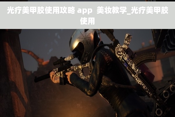 光疗美甲胶使用攻略 app  美妆教学_光疗美甲胶使用