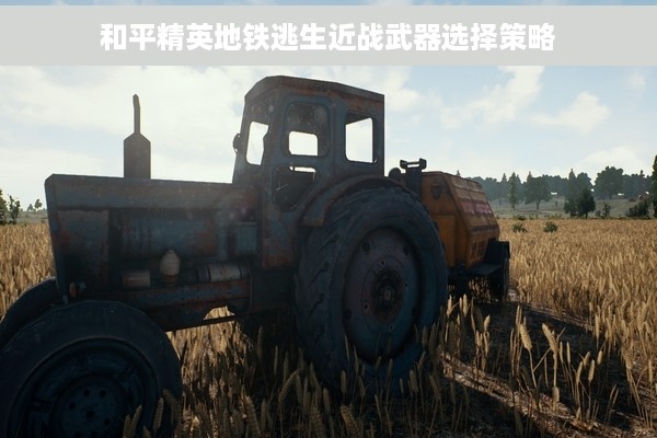 和平精英地铁逃生近战武器选择策略