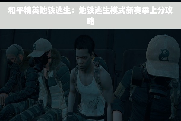 和平精英地铁逃生：地铁逃生模式新赛季上分攻略