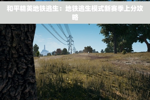 和平精英地铁逃生：地铁逃生模式新赛季上分攻略