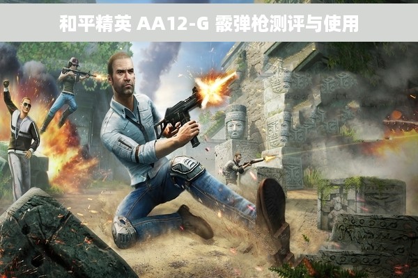 和平精英 AA12-G 霰弹枪测评与使用
