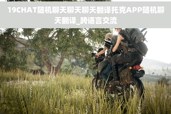19CHAT随机聊天聊天聊天翻译托克APP随机聊天翻译_跨语言交流