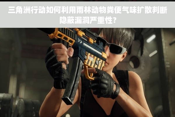 三角洲行动如何利用雨林动物粪便气味扩散判断隐蔽漏洞严重性？