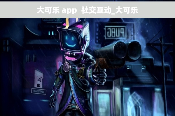 大可乐 app  社交互动_大可乐