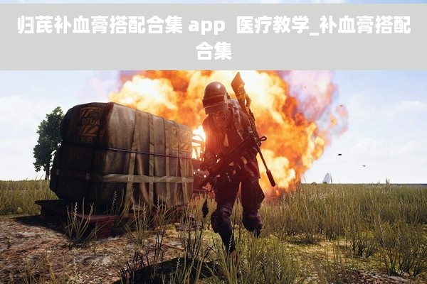 归芪补血膏搭配合集 app  医疗教学_补血膏搭配合集
