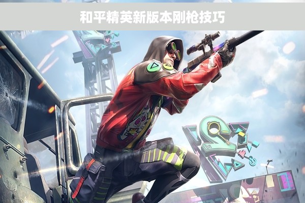 和平精英新版本刚枪技巧