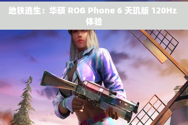 地铁逃生：华硕 ROG Phone 6 天玑版 120Hz 体验