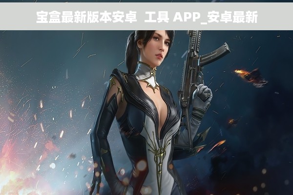 宝盒最新版本安卓  工具 APP_安卓最新