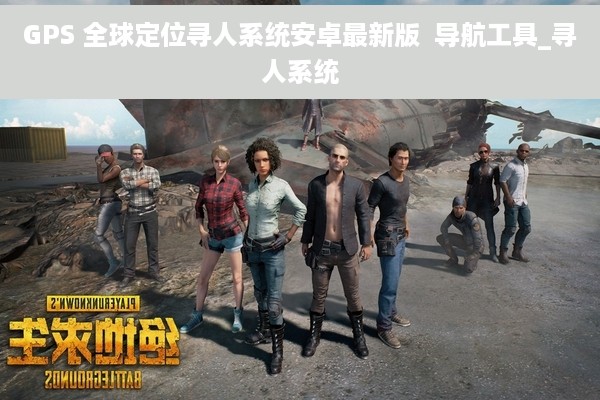 GPS 全球定位寻人系统安卓最新版  导航工具_寻人系统