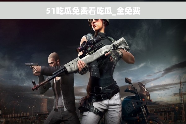 51吃瓜免费看吃瓜_全免费