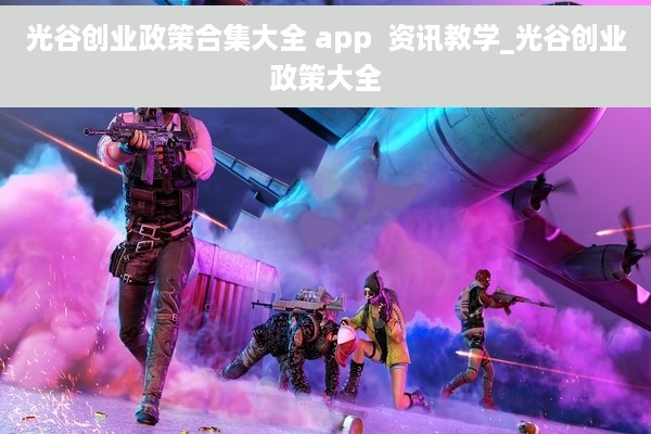 光谷创业政策合集大全 app  资讯教学_光谷创业政策大全