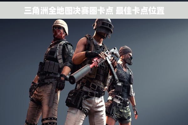 三角洲全地图决赛圈卡点 最佳卡点位置
