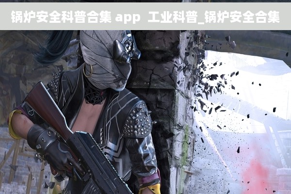 锅炉安全科普合集 app  工业科普_锅炉安全合集