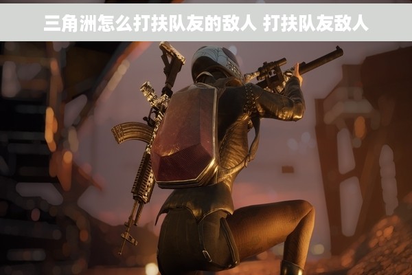 三角洲怎么打扶队友的敌人 打扶队友敌人