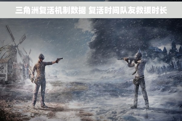 三角洲复活机制数据 复活时间队友救援时长