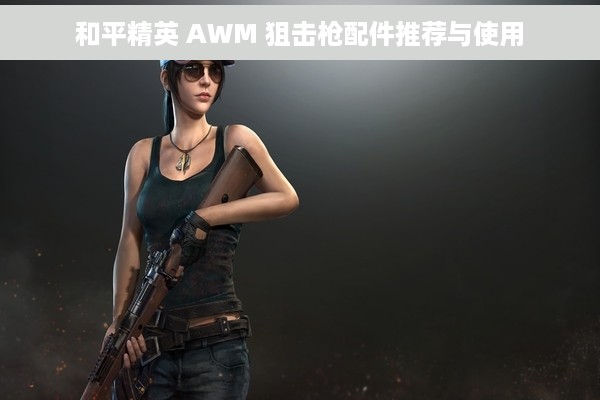 和平精英 AWM 狙击枪配件推荐与使用