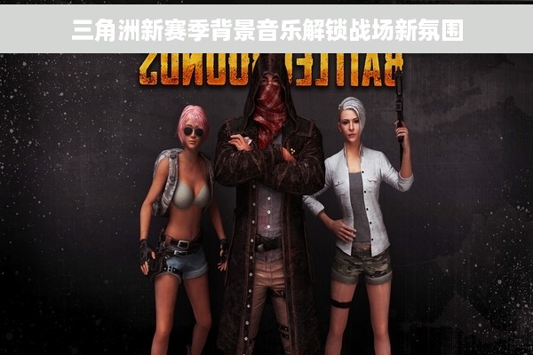 三角洲新赛季背景音乐解锁战场新氛围